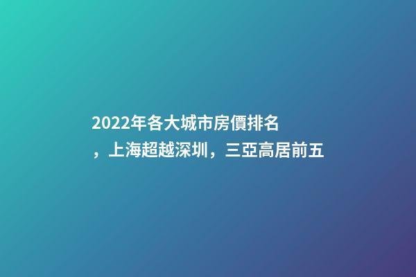 2022年各大城市房價排名，上海超越深圳，三亞高居前五